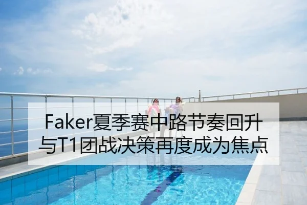 Faker夏季赛中路节奏回升与T1团战决策再度成为焦点