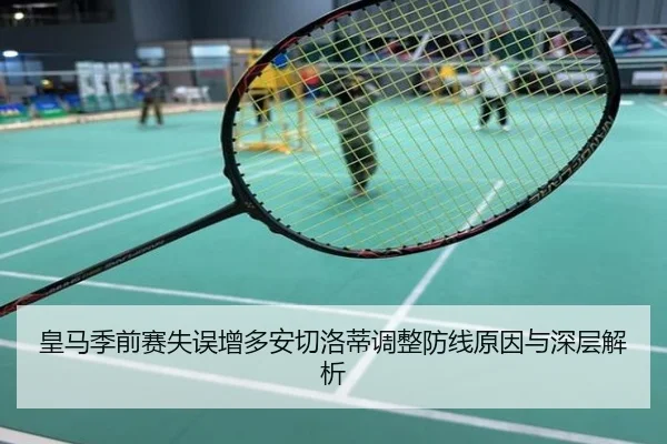皇马季前赛失误增多安切洛蒂调整防线原因与深层解析