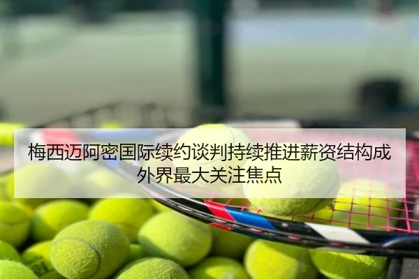 梅西迈阿密国际续约谈判持续推进薪资结构成外界最大关注焦点