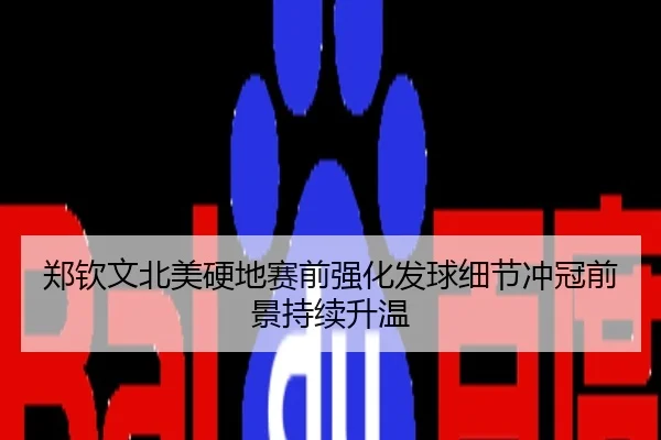 郑钦文北美硬地赛前强化发球细节冲冠前景持续升温