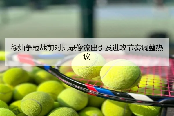 徐灿争冠战前对抗录像流出引发进攻节奏调整热议