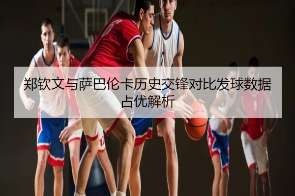 郑钦文与萨巴伦卡历史交锋对比发球数据占优解析