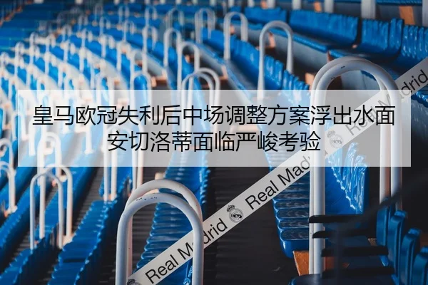 皇马欧冠失利后中场调整方案浮出水面安切洛蒂面临严峻考验
